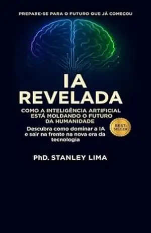IA Revelada: como a inteligência artificial está moldando o futuro da humanidade: Como a inteligência artificial está moldando o futuro da humanidade – PhD. Stanley Lima