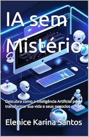 IA sem Mistério: Descubra como a Inteligência Artificial pode transformar sua vida e seus negocios – Elenice Karina Santos