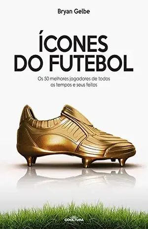 Ícones do futebol: Os 50 melhores jogadores de todos os tempos e seus feitos - Bryan Gelbe