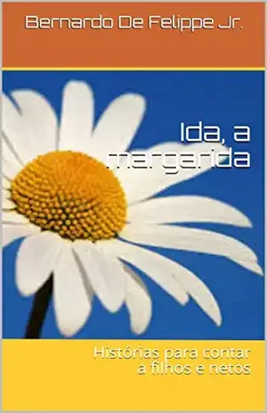 Ida, a margarida: Histórias para contar a filhos e netos – Bernardo De Felippe Jr.