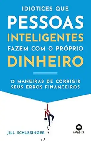 Idiotices Que Pessoas Inteligentes Fazem com o Próprio Dinheiro: 13 Maneiras de corrigir seus erros financeiros – Jill Schlesinger