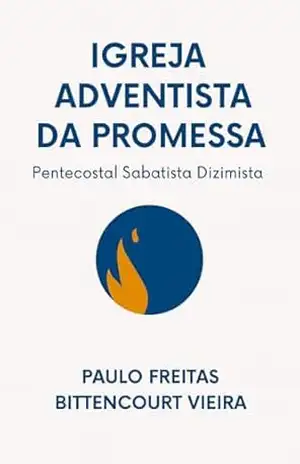 IGREJA ADVENTISTA DA PROMESSA: Pentecostal Sabatista Dizimista – Paulo Freitas Bittencourt Vieira