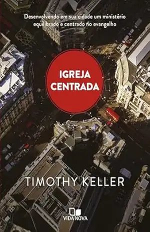 Igreja centrada: Desenvolvendo em sua cidade um ministério equilibrado e centrado no evangelho - Timothy Keller
