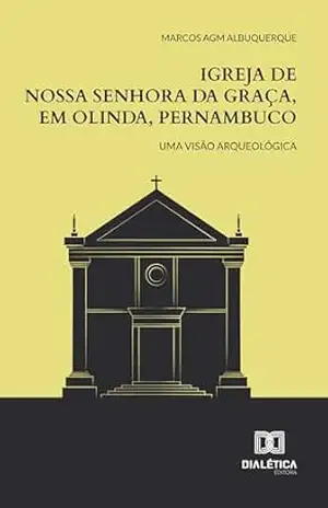 Igreja de Nossa Senhora da Graça, em Olinda, Pernambuco: Uma visão arqueológica – Marcos AGM Albuquerque