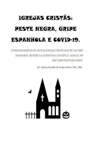 IGREJAS CRISTÃS: PESTE NEGRA, GRIPE ESPANHOLA E COVID–19.: O POSICIONAMENTO DE MUITAS IGREJAS CRISTÃS DIANTE DAS TRÊS PANDEMIAS. REVISÃO SISTEMÁTICA. MAIS DE 100 DOCUMENTOS CIENTÍFICOS. - Aloízio Geraldo de Araújo Júnior
