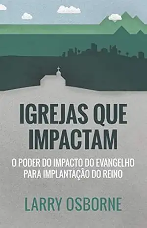 Igrejas que impactam: O poder do impacto do evangelho para implantação do reino – Larry Osborne