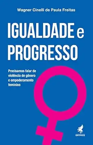 Igualdade e Progresso: Precisamos falar de violência de gênero e empoderamento feminino – Wagner Cinelli de Paula Freitas
