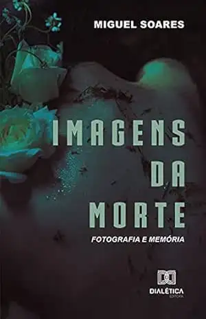 Imagens da Morte: Fotografia e Memória - Miguel Soares