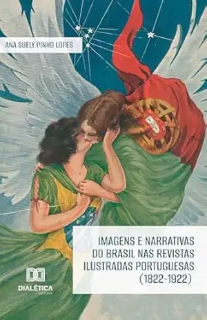 Imagens e narrativas do Brasil nas revistas ilustradas portuguesas (1822–1922) - Ana Suely Pinho Lopes