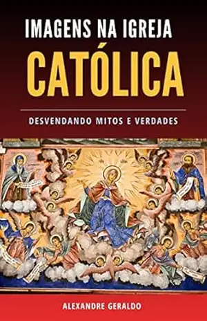 Imagens Na Igreja Católica: desvendando mitos e verdades – ALEXANDRE NASCIMENTO