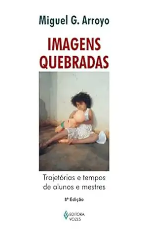 Imagens quebradas: Trajetórias e tempos de alunos e mestres - Miguel G. Arroyo