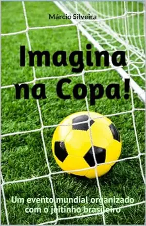 Imagina na Copa!: Um evento mundial organizado com o jeitinho brasileiro – Márcio Silveira