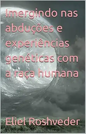 Imergindo nas abduções e experiências genéticas com a raça humana (Aliens e Mundos Paralelos Livro 24) – Eliel Roshveder
