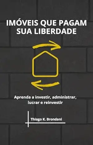 Imóveis que pagam sua liberdade: Aprenda a investir, administrar, lucrar e reinvestir – Thiago K. Brondani
