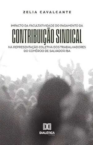 Impacto da facultatividade do pagamento da contribuição sindical na representação coletiva dos trabalhadores do comércio de Salvador/BA – Zelia Cavalcante