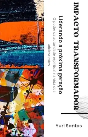 Impacto Transformador – Liderando a Próxima Geração: O Poder da Autoridade Espiritual na Vida dos Adolescentes – Yuri Santos
