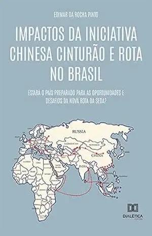 Impactos da Iniciativa Chinesa Cinturão e Rota no Brasil: estará o país preparado para as oportunidades e desafios da Nova Rota da Seda? – Edimar da Rocha Pinto