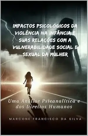 Impactos Psicológicos da Violência na Infância e Suas Relações com a Vulnerabilidade Social e Sexual da Mulher: Uma Análise Psicanalítica e dos Direitos Humanos – Marcone Francisco da Silva