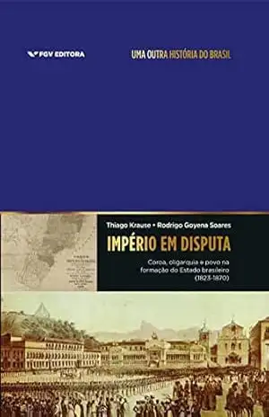 Império em disputa: coroa, oligarquia e povo na formação do Estado brasileiro (1823–1870) – Rodrigo Goyena Thiago Krause