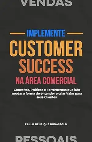 Implemente Customer Success na Área Comercial: Conceitos, Práticas e Ferramentas que irão mudar a forma de entender e criar Valor para seus Clientes. (O Desafio das Vendas Pessoais) – Paulo Henrique Donassolo