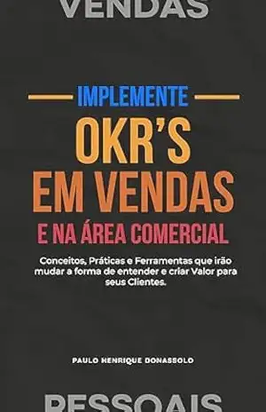 Implemente OKR's em Vendas e na Área Comercial: Conceitos, Práticas e Ferramentas que irão mudar a forma de entender e criar Valor para seus Clientes (O Desafio das Vendas Pessoais) - Paulo Henrique Donassolo