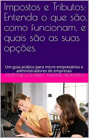 Impostos e Tributos: Entenda o que são, como funcionam, e quais são as suas opções.: Um guia prático para micro empresários e administradores de empresas (Guia tributário Livro 2) - Antonio Claret/ Thayse Nonaka