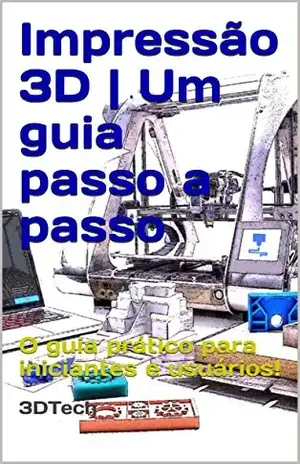 Impressão 3D | Um guia passo a passo: O guia prático para iniciantes e usuários! - 3DTech