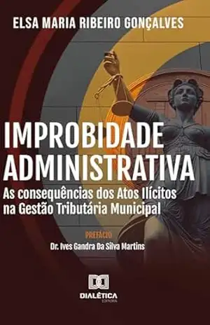Improbidade Administrativa: as consequências dos atos ilícitos na gestão tributária municipal - Elsa Maria Ribeiro Gonçalves