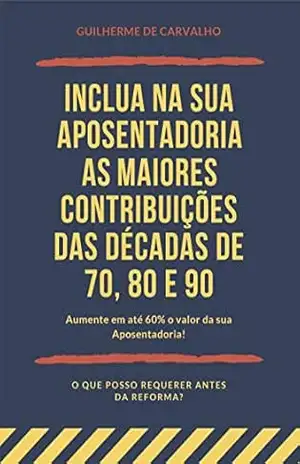 Inclua na sua Aposentadoria as MAIORES Contribuições das Décadas de 70, 80 e 90: Aumente em até 60% o valor da sua Aposentadoria (Revisão da Vida Toda! Livro 1) – Guilherme Carvalho