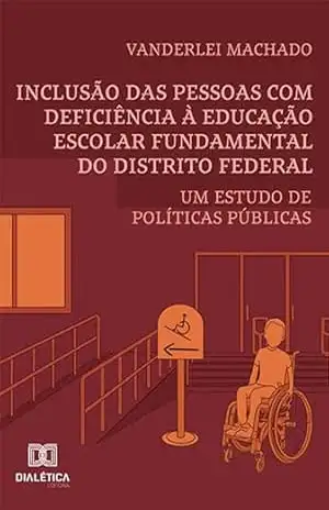 Inclusão das pessoas com deficiência à educação escolar fundamental do Distrito Federal: um estudo de políticas públicas – Vanderlei Machado