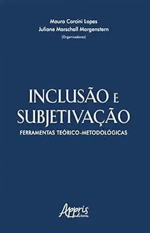Inclusão e Subjetivação: Ferramentas Teórico–Metodológicas – Maura Corcini Lopes