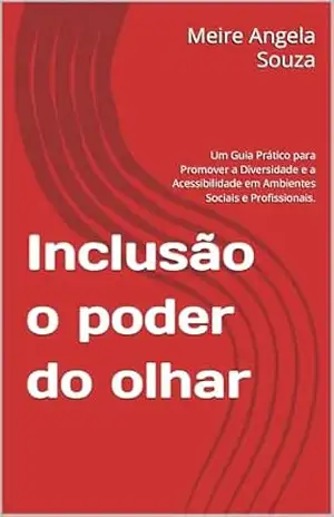 Inclusão o poder do olhar: Um Guia Prático para Promover a Diversidade e a Acessibilidade em Ambientes Sociais e Profissionais. - Meire Angela  Souza