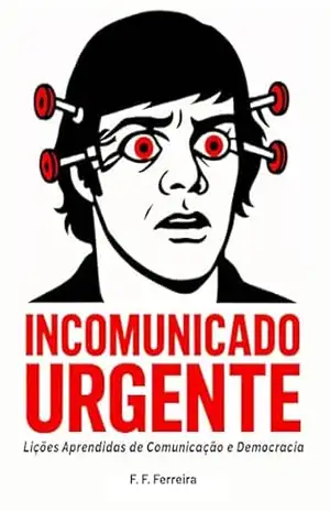Incomunicado Urgente: Lições Aprendidas de Comunicação e Democracia - Fernando Ferreira