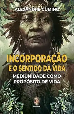 Incorporação e o Sentido da Vida: Mediunidade como Propósito de Vida | Incorporação e o Sentido da Vida – Alexândre Cumino
