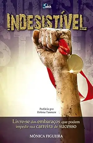 Indesistível: Livre–se dos embaraços que podem impedir sua carreira de sucesso – Mônica Figueira