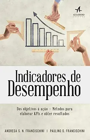 Indicadores de Desempenho: Dos objetivos à ação — métodos para elabora KPIs e obter resultados - Andresa S. N. Francischini