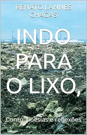 INDO PARA O LIXO,: Conto, poesias e reflexões – RENATO  LANNES CHAGAS