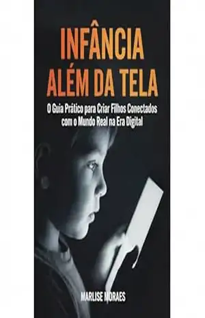INFÂNCIA ALÉM DA TELA: O Guia Prático para Criar Filhos Conectados com o Mundo Real na Era Digital – Marlise Moraes