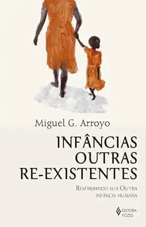 Infâncias outras re–existentes: Reafirmando sua outra infância humana - Miguel G. Arroyo