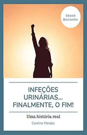 Infeções urinárias…finalmente, o fim!: Uma história real – Carolina Mendes