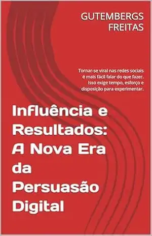 Influência e Resultados: A Nova Era da Persuasão Digital: Tornar–se viral nas redes sociais é mais fácil falar do que fazer. Isso exige tempo, esforço e disposição para experimentar. – GUTEMBERGS FREITAS