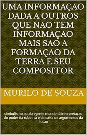 Informaçao dada a outros que não tem informação mais são a formação da terra e seu compositor: simbolismo ao abrangente mundo da interpretaçao do poder … da ilusão (CRIANDO UM MUNDO NOVO Livro 3) – MURILO DE SOUZA