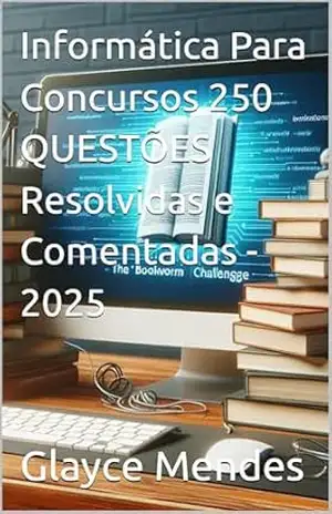 Informática Para Concursos 250 QUESTÕES Resolvidas e Comentadas – 2025 – Glayce Mendes