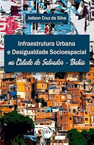 INFRAESTRUTURA URBANA E DESIGUALDADE SOCIOESPACIAL NA CIDADE DE SALVADOR – BAHIA – Joilson Cruz da Silva