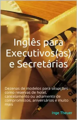 Inglês para Executivos(as) e Secretárias: Dezenas de modelos para situações como reservas de hotel, cancelamento ou adiamento de compromissos, aniversários e muito mais - Inge Theuer