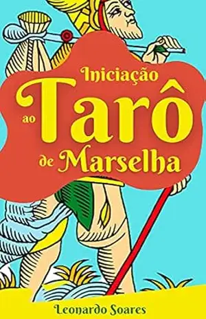 INICIAÇÃO AO TARÔ DE MARSELHA: As Chaves da Decodificação Clássica Para se Tornar um Expertise Leitor das Cartas do Tarô de Marselha – Leonardo soares