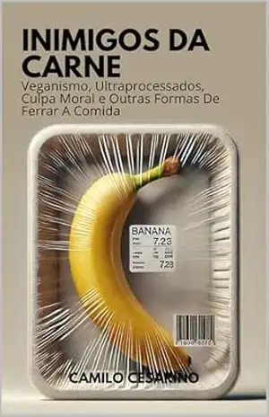 Inimigos Da Carne: Veganismo, Ultraprocessados, Culpa Moral e Outras Formas De Ferrar A Comida – Camilo  Cesarino
