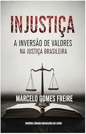 Injustiça – A inversão de valores na Justiça brasileira - Marcelo Gomes Freire