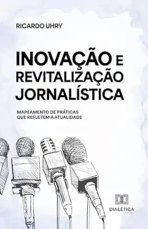 Inovação e Revitalização Jornalística: Mapeamento de práticas que refletem a atualidade – Ricardo Uhry