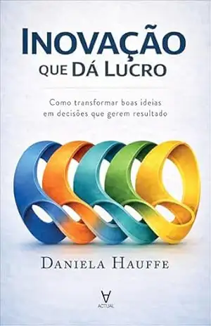 Inovação que dá lucro: como transformar boas ideias em decisões que gerem resultado – Daniela Hauffe
